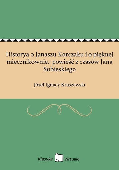 Historya o Janaszu Korczaku i o pięknej miecznikownie.: powieść z czasów Jana Sobieskiego Kraszewski Józef Ignacy