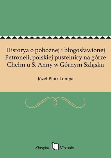 Historya o pobożnej i błogosławionej Petroneli, polskiej pustelnicy na górze Chełm u S. Anny w Górnym Szląsku Lompa Józef Piotr