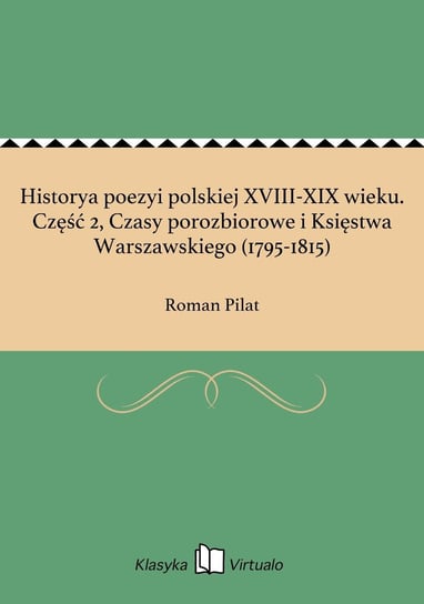 Historya poezyi polskiej XVIII-XIX wieku. Część 2, Czasy porozbiorowe i Księstwa Warszawskiego (1795-1815) Pilat Roman