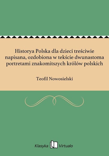 Historya Polska dla dzieci treściwie napisana, ozdobiona w tekście dwunastoma portretami znakomitszych królów polskich Nowosielski Teofil
