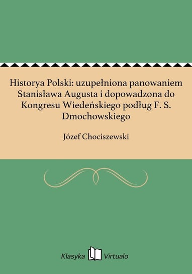 Historya Polski: uzupełniona panowaniem Stanisława Augusta i dopowadzona do Kongresu Wiedeńskiego podług F. S. Dmochowskiego Chociszewski Józef