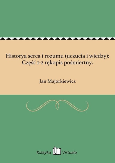 Historya serca i rozumu (uczucia i wiedzy): Część 1-2 rękopis pośmiertny. Majorkiewicz Jan