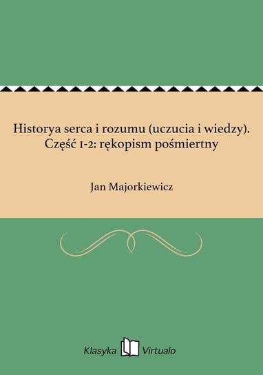 Historya serca i rozumu (uczucia i wiedzy). Część 1-2: rękopism pośmiertny Majorkiewicz Jan