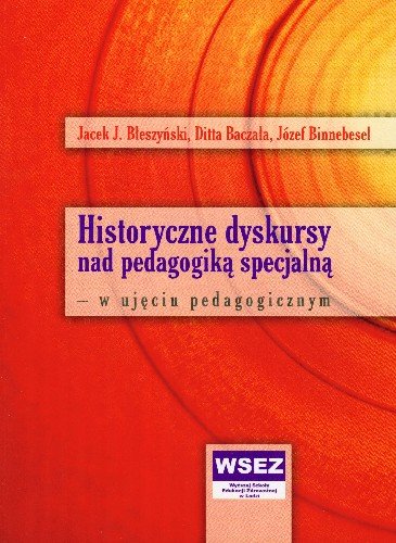 Historyczne Dyskursy nad Pedagogiką Specjalną w Ujęciu Pedagogicznym Błeszczyński Jacek J., Baczała Ditta, Binnebesel Józef