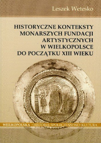 Historyczne Konteksty Monarszych Fundacji Artystycznych w Wielkopolsce do Początku XIII Wieku Wetesko Leszek