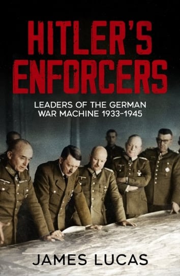 Hitler's Enforcers: Leaders of the German War Machine, 1939-45 Lucas James