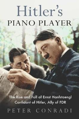 Hitler's Piano Player: The Rise and Fall of Ernst Hanfstaengl - Confidant of Hitler, Ally of Roosevelt Conradi Peter