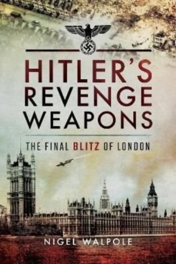 Hitler's Revenge Weapons: The Final Blitz of London Nigel Walpole