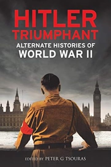 Hitler Triumphant. Alternate Histories of World War II Peter G. Tsouras