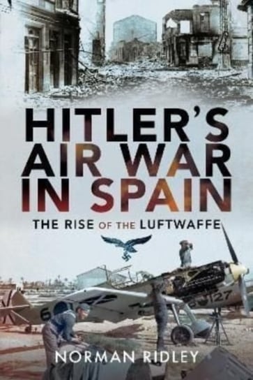 Hitlers Air War in Spain. The Rise of the Luftwaffe Norman Ridley