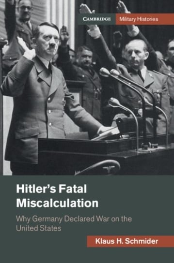 Hitlers Fatal Miscalculation: Why Germany Declared War on the United States Klaus H. Schmider