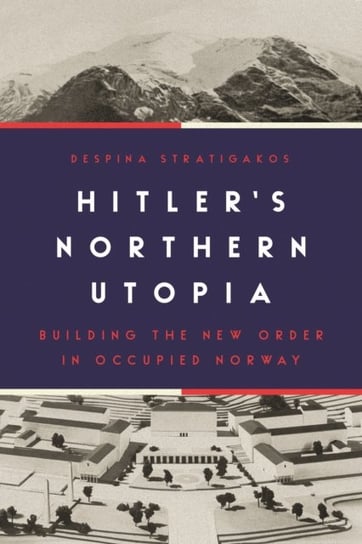 Hitlers Northern Utopia. Building the New Order in Occupied Norway Stratigakos Despina