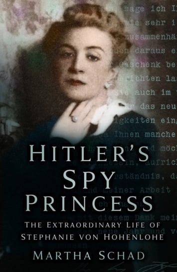 Hitlers Spy Princess. The Extraordinary Life of Stephanie von Hohenlohe Schad Martha