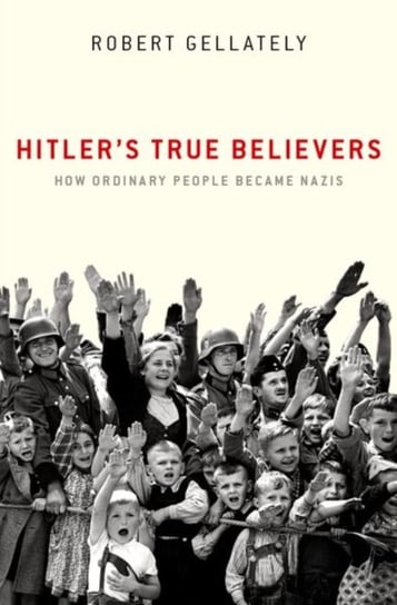 Hitlers True Believers. How Ordinary People Became Nazis Opracowanie zbiorowe