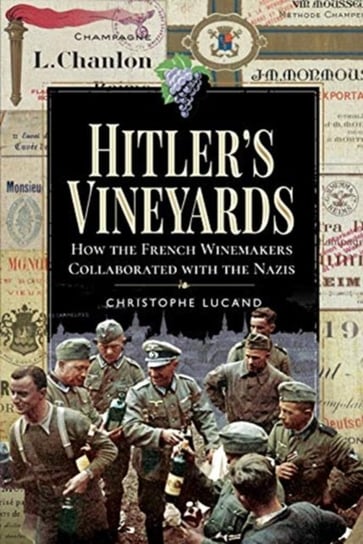 Hitlers Vineyards: How the French Winemakers Collaborated with the Nazis Christophe Lucand