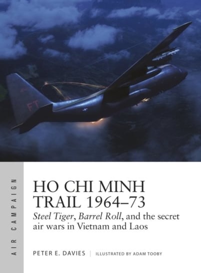 Ho Chi Minh Trail 1964-73: Steel Tiger, Barrel Roll, and the secret air wars in Vietnam and Laos Peter E. Davies