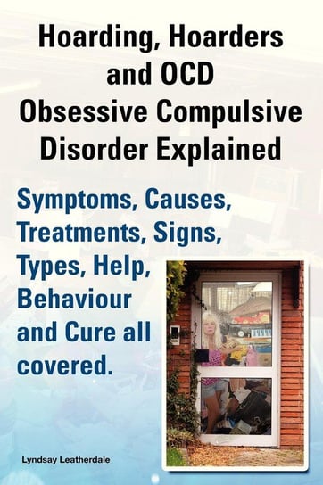 Hoarding, Hoarders and Ocd, Obsessive Compulsive Disorder Explained. Help, Treatments, Symptoms, Causes, Signs, Types, Behaviour and Cure All Covered. Leatherdale Lyndsay