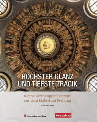 Höchster Glanz und tiefste Tragik - Kleine Kirchengeschichte(n) aus dem Erzbistum Freiburg Kunstverlag Josef Fink