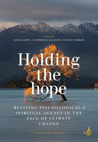 Holding the Hope: Reviving psychological and spiritual agency in the face of climate change Linda Aspey