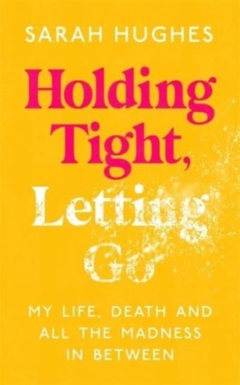 Holding Tight, Letting Go: My Life, Death and All the Madness In Between Sarah Hughes