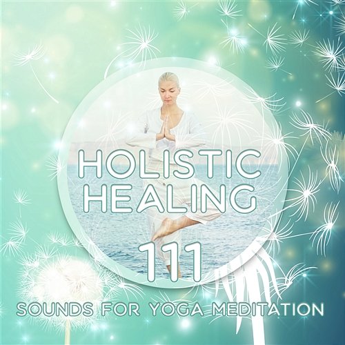 Holistic Healing: 111 Sounds for Yoga Meditation, Relaxing Music to De-Stress, Soothe Your Mind, Body & Soul, 7 Chakras Cleansing Deep Meditation Music Zone