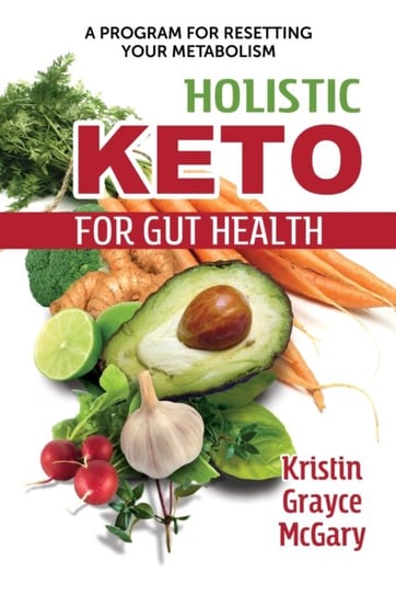 Holistic Keto for Gut Health. A Program for Resetting Your Metabolism McGary Kristin Grayce