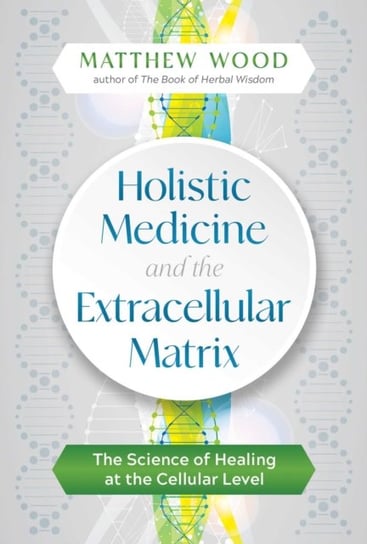 Holistic Medicine and the Extracellular Matrix. The Science of Healing at the Cellular Level Matthew Wood
