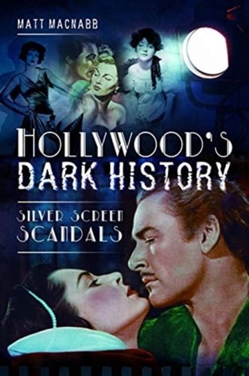 Hollywoods Dark History. Silver Screen Scandals Matt MacNabb