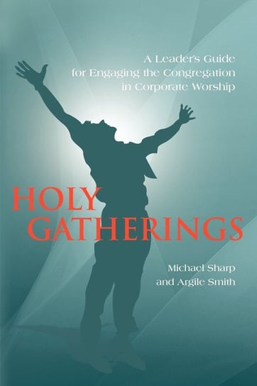 Holy Gatherings. A Leader's Guide for Engaging the Congregation in Corporate Worship Sharp Michael, Smith Argile