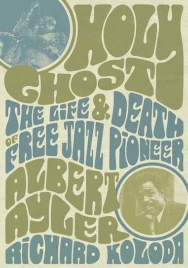 Holy Ghost: The Life And Death Of Free Jazz Pioneer Albert Ayler Richard Koloda