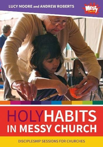 Holy Habits in Messy Church: Discipleship sessions for churches Lucy Moore