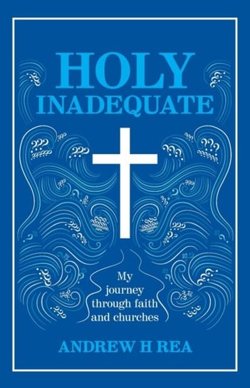 HOLY INADEQUATE My Journey Through Faith and Churches Andrew H Rea