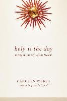 Holy Is the Day: Living in the Gift of the Present Weber Carolyn A.
