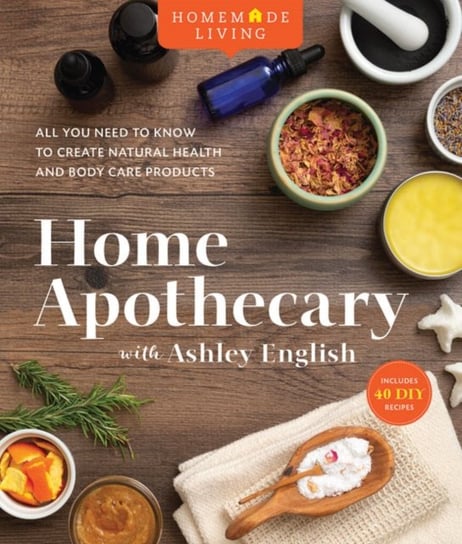 Home Apothecary with Ashley English All You Need to Know to Create Natural Health and Body Care Pro A. English