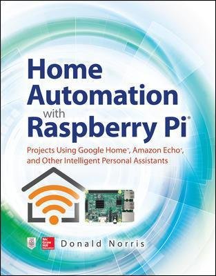 Home Automation with Raspberry Pi: Projects Using Google Home, Amazon Echo, and Other Intelligent Personal Assistants Norris Donald