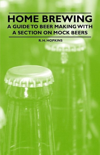 Home Brewing - A Guide to Beer Making with a Section on Mock Beers Hopkins R. H.