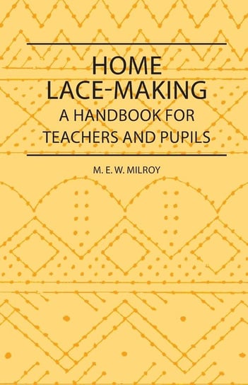 Home Lace-Making - A Handbook for Teachers and Pupils Milroy M. E. W.