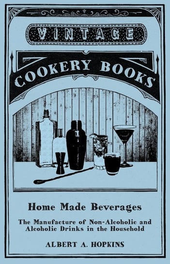 Home Made Beverages - The Manufacture of Non-Alcoholic and Alcoholic Drinks in the Household Hopkins Albert A.