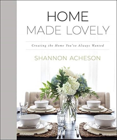 Home Made Lovely: Creating the Home Youve Always Wanted Shannon Acheson