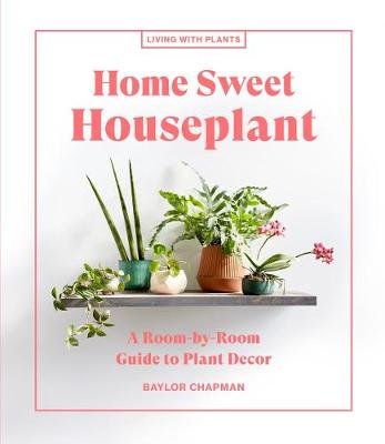 Home Sweet Houseplant: A Room-by-Room Guide to Plant Decor Baylor Chapman