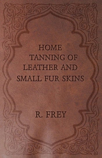 Home Tanning of Leather and Small Fur Skins R. Frey