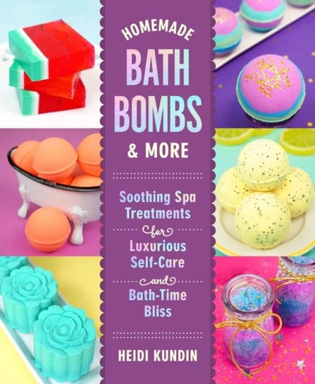 Homemade Bath Bombs & More: Soothing Spa Treatments for Luxurious Self-Care and Bath-Time Bliss Heidi Kundin