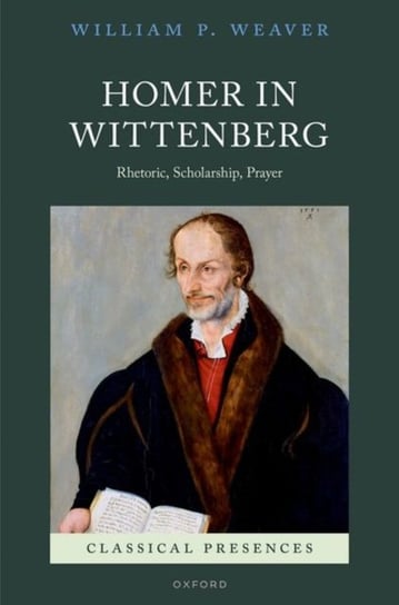 Homer in Wittenberg: Rhetoric, Scholarship, Prayer Opracowanie zbiorowe