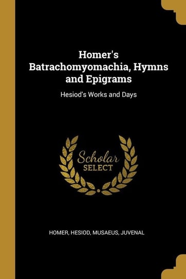 Homer's Batrachomyomachia, Hymns and Epigrams Hesiod Musaeus Juvenal Homer