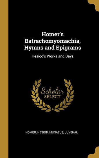 Homer's Batrachomyomachia, Hymns and Epigrams Hesiod Musaeus Juvenal Homer