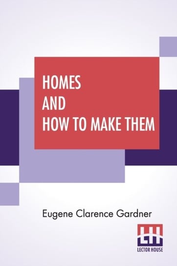 Homes And How To Make Them: Or Hints On Locating And Building A House. In Letters Between An Archite Eugene Clarence Gardner