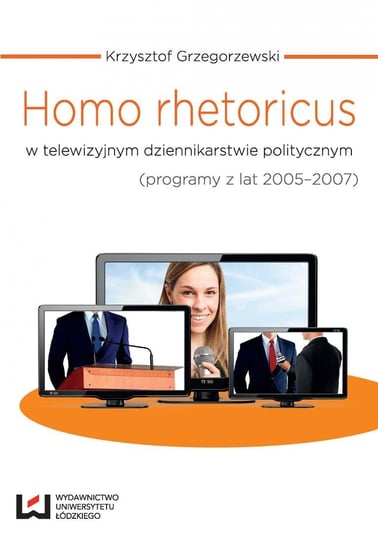 Homo rhetoricus w telewizyjnym dziennikarstwie politycznym (programy z lat 2005-2007) Grzegorzewski Krzysztof