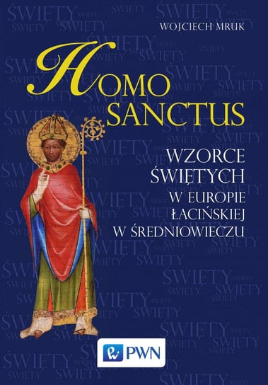 Homo Sanctus. Wzorce świętych w Europie Łacińskiej w średniowieczu Mruk Wojciech