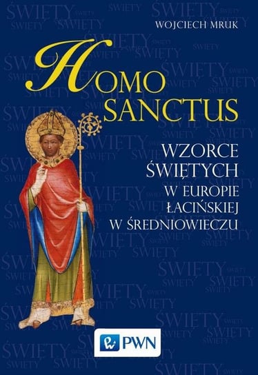 Homo sanctus. Wzorce Świętych w Europie Łacińskiej w Średniowieczu Mruk Wojciech