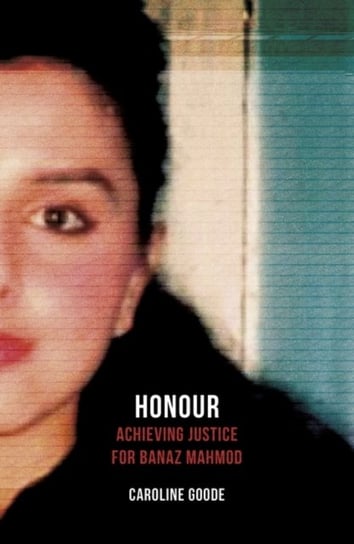 Honour: Achieving Justice for Banaz Mahmod Caroline Goode